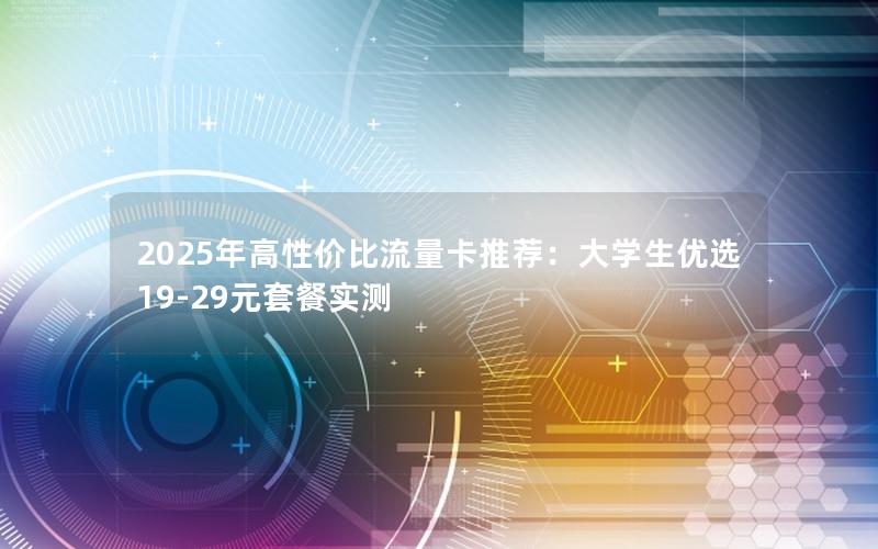 2025年高性价比流量卡推荐：大学生优选19-29元套餐实测