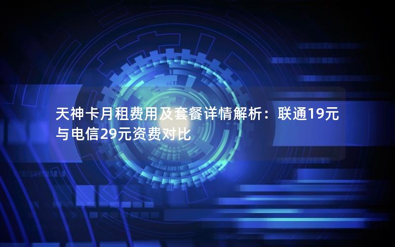 天神卡月租费用及套餐详情解析：联通19元与电信29元资费对比