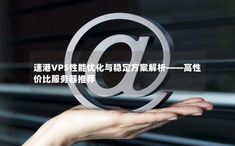 速港VPS性能优化与稳定方案解析——高性价比服务器推荐