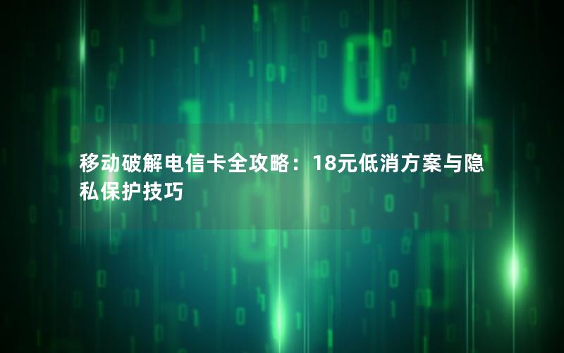 移动破解电信卡全攻略：18元低消方案与隐私保护技巧