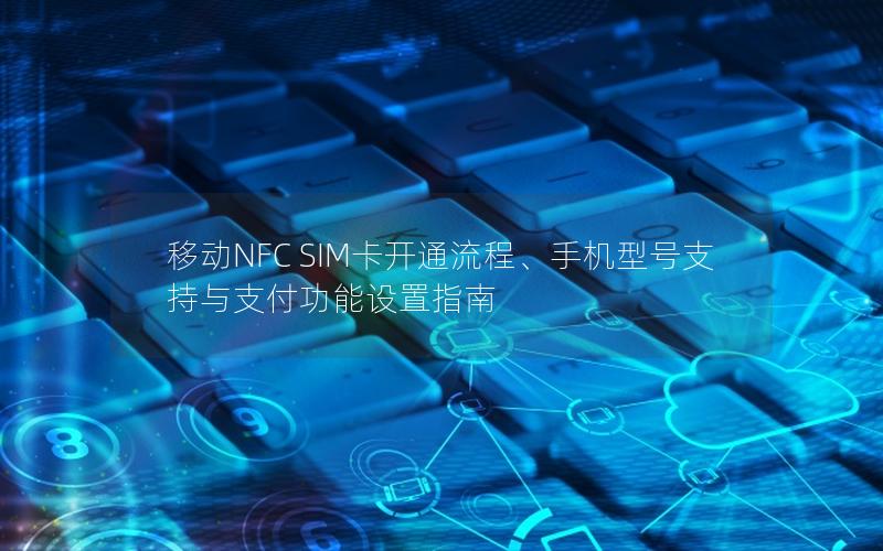 移动NFC SIM卡开通流程、手机型号支持与支付功能设置指南