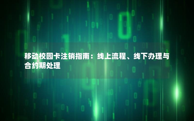 移动校园卡注销指南：线上流程、线下办理与合约期处理