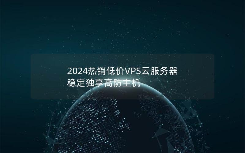 2024热销低价VPS云服务器 稳定独享高防主机