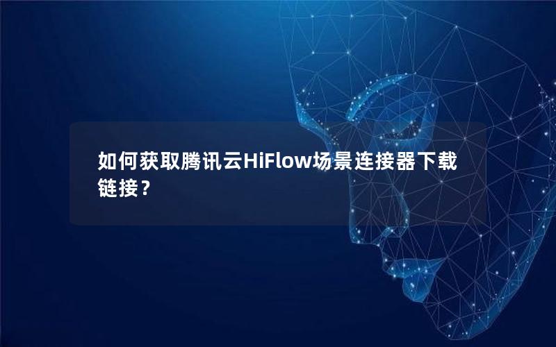 如何获取腾讯云HiFlow场景连接器下载链接？