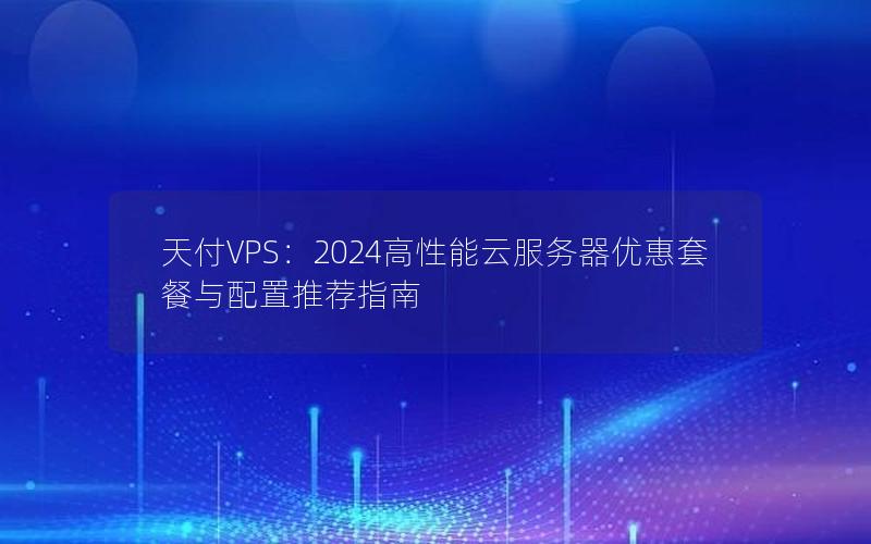 天付VPS：2024高性能云服务器优惠套餐与配置推荐指南