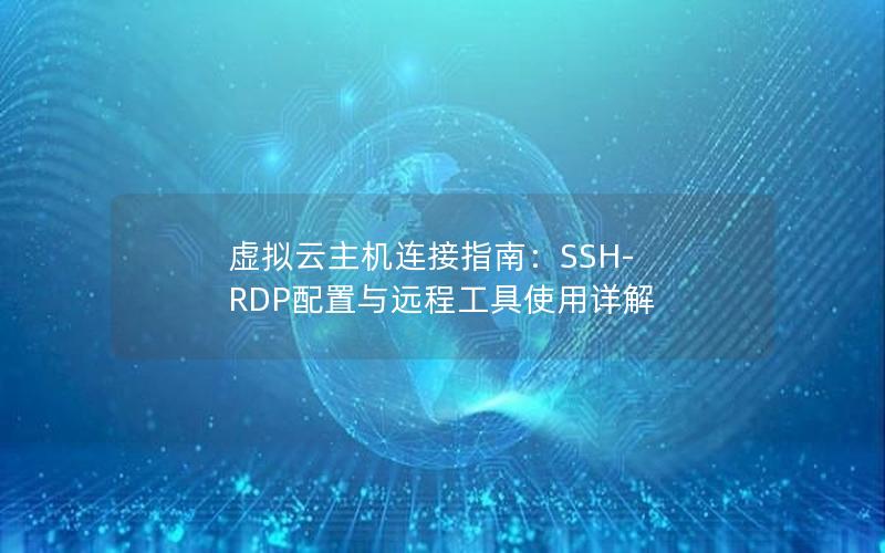 虚拟云主机连接指南：SSH-RDP配置与远程工具使用详解