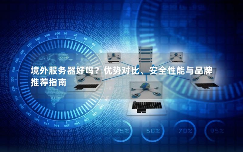 境外服务器好吗？优势对比、安全性能与品牌推荐指南