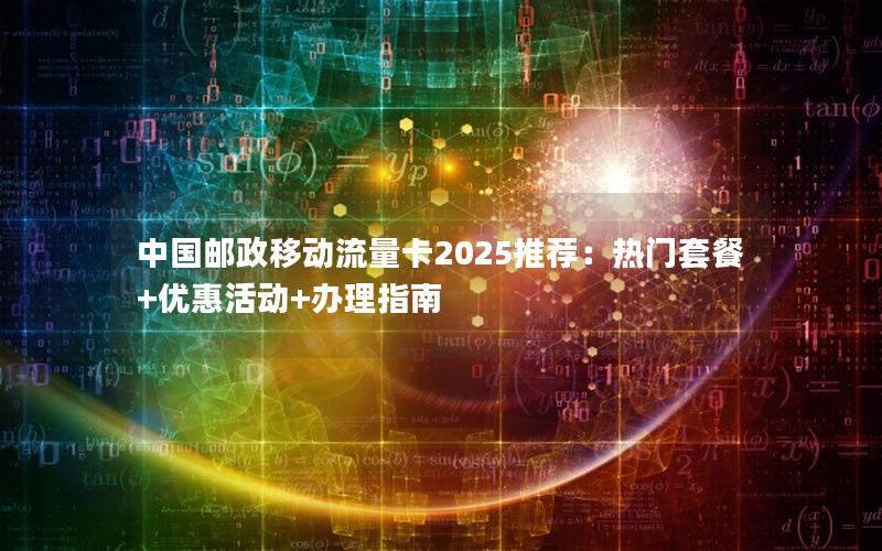 中国邮政移动流量卡2025推荐：热门套餐+优惠活动+办理指南