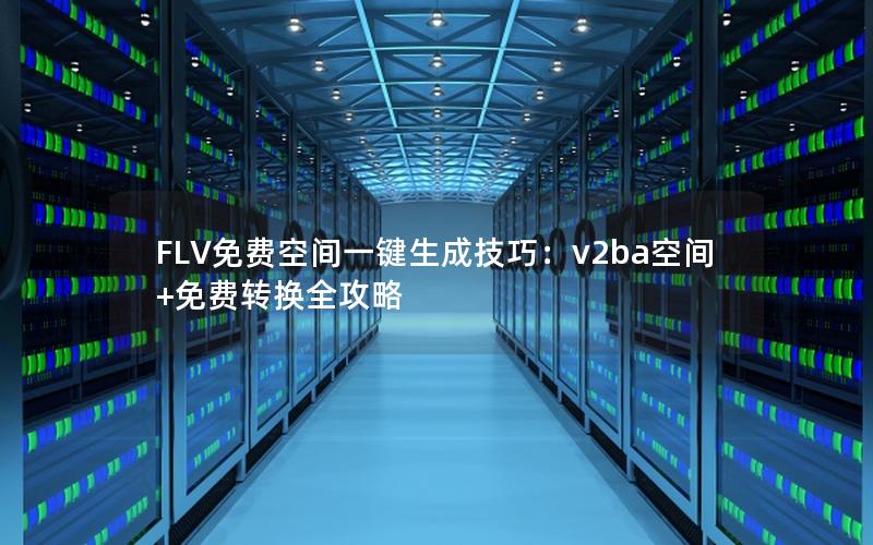 FLV免费空间一键生成技巧：v2ba空间+免费转换全攻略