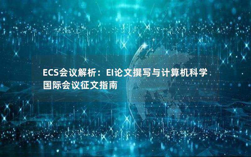 ECS会议解析：EI论文撰写与计算机科学国际会议征文指南