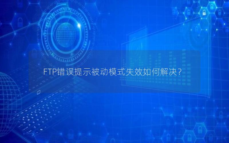 FTP错误提示被动模式失效如何解决？