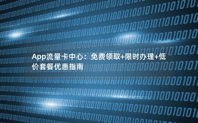 App流量卡中心：免费领取+限时办理+低价套餐优惠指南