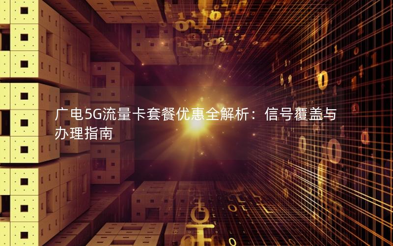 广电5G流量卡套餐优惠全解析：信号覆盖与办理指南