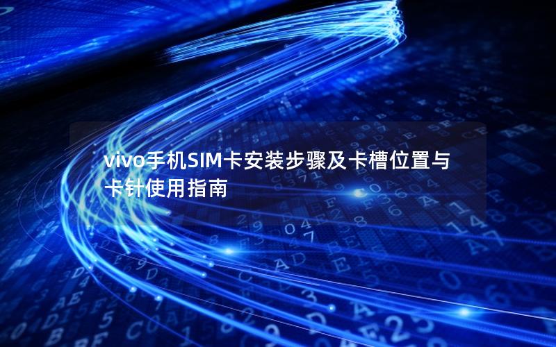 vivo手机SIM卡安装步骤及卡槽位置与卡针使用指南