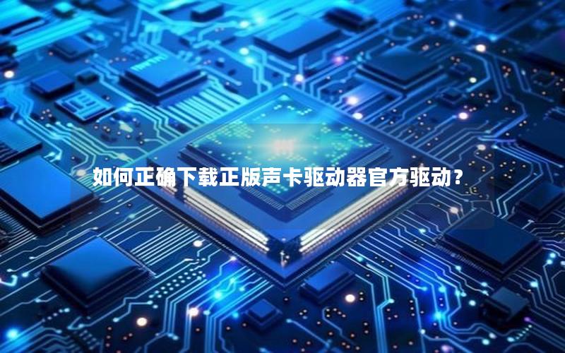 如何正确下载正版声卡驱动器官方驱动？