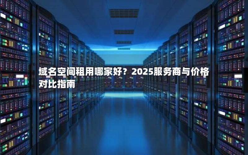 域名空间租用哪家好？2025服务商与价格对比指南