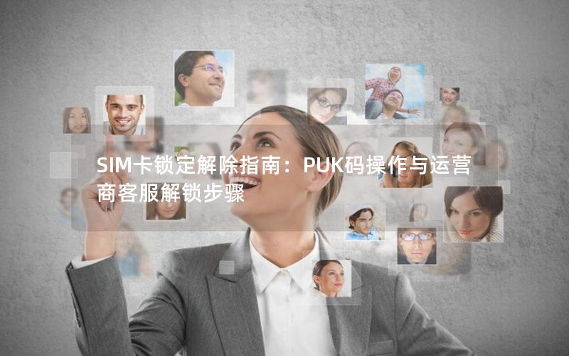 SIM卡锁定解除指南：PUK码操作与运营商客服解锁步骤