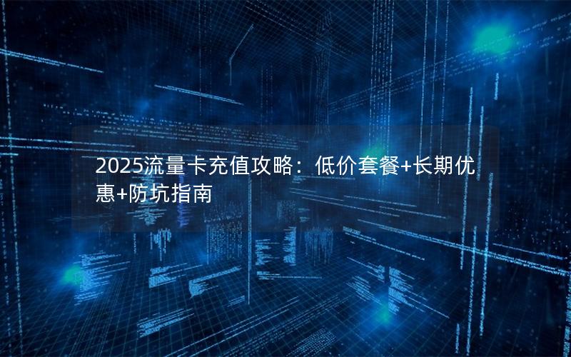 2025流量卡充值攻略：低价套餐+长期优惠+防坑指南