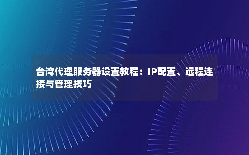 台湾代理服务器设置教程：IP配置、远程连接与管理技巧