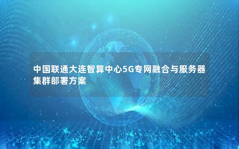 中国联通大连智算中心5G专网融合与服务器集群部署方案