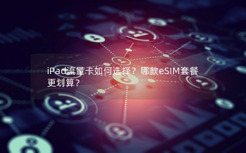 iPad流量卡如何选择？哪款eSIM套餐更划算？