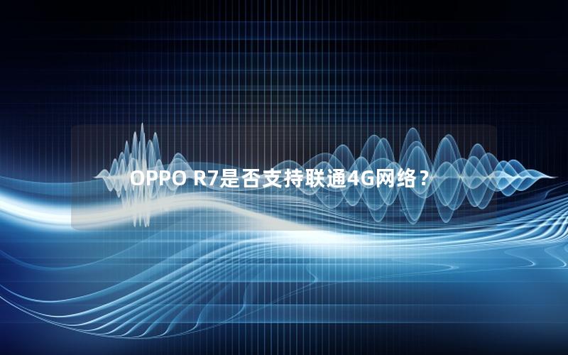 OPPO R7是否支持联通4G网络？