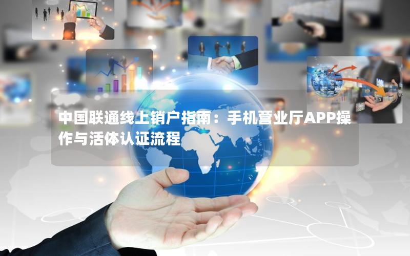 中国联通线上销户指南：手机营业厅APP操作与活体认证流程