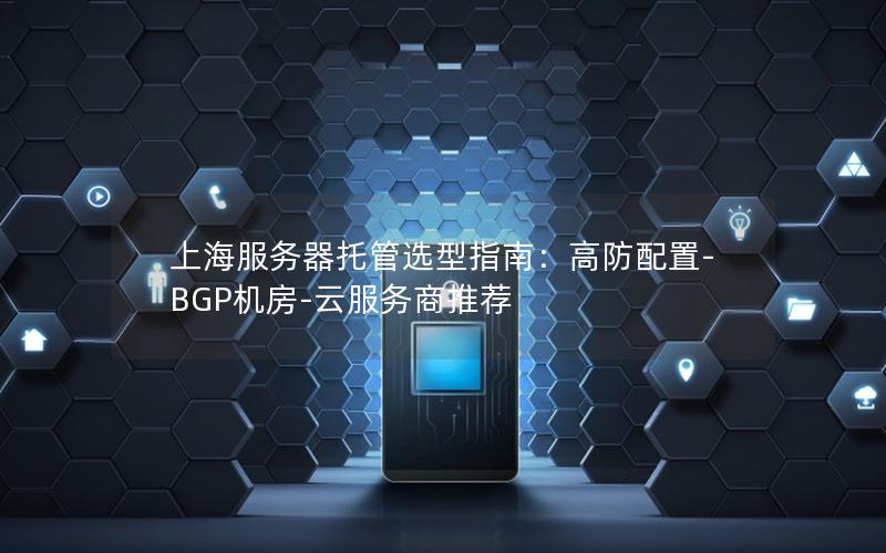 上海服务器托管选型指南：高防配置-BGP机房-云服务商推荐