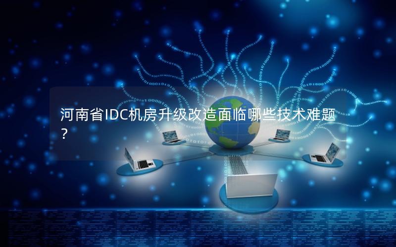 河南省IDC机房升级改造面临哪些技术难题？