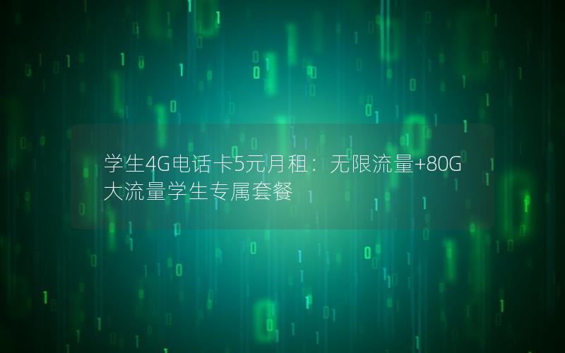 学生4G电话卡5元月租：无限流量+80G大流量学生专属套餐