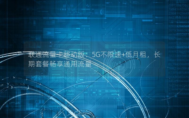 联通流量卡移动版：5G不限速+低月租，长期套餐畅享通用流量