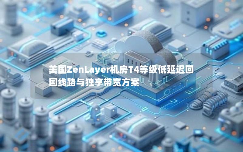 美国ZenLayer机房T4等级低延迟回国线路与独享带宽方案