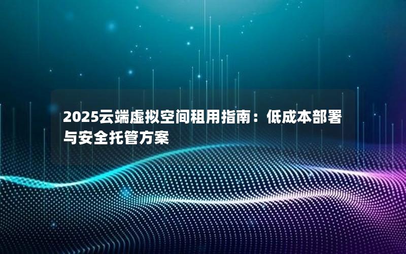 2025云端虚拟空间租用指南：低成本部署与安全托管方案