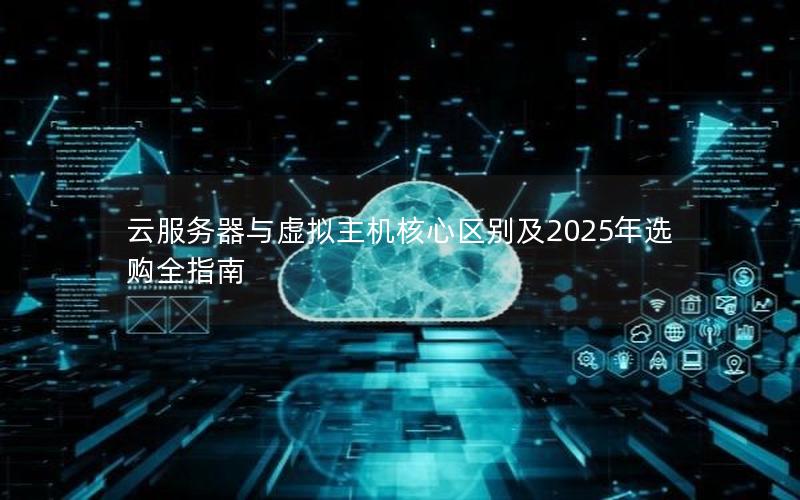 云服务器与虚拟主机核心区别及2025年选购全指南