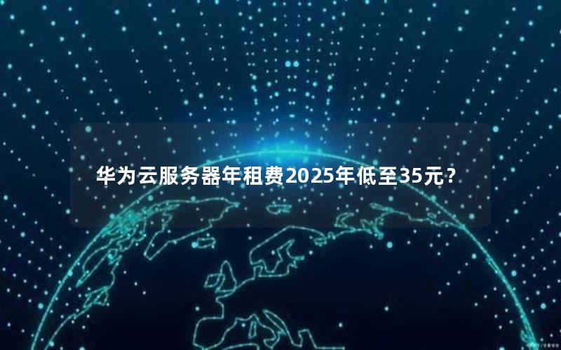 华为云服务器年租费2025年低至35元？