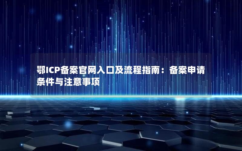 鄂ICP备案官网入口及流程指南：备案申请条件与注意事项