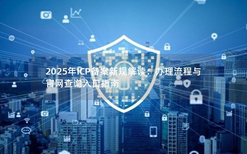 2025年ICP备案新规解读：办理流程与官网查询入口指南