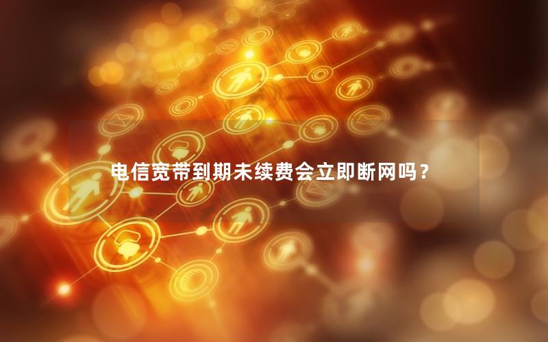 电信宽带到期未续费会立即断网吗？