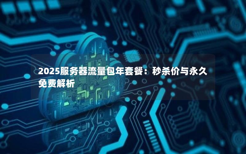 2025服务器流量包年套餐：秒杀价与永久免费解析