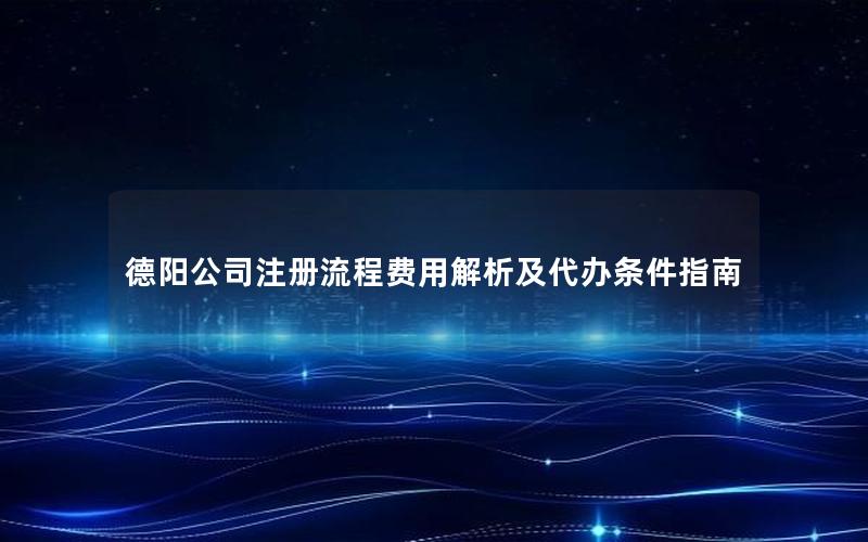 德阳公司注册流程费用解析及代办条件指南