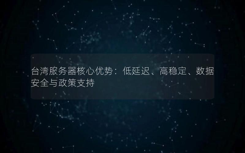 台湾服务器核心优势：低延迟、高稳定、数据安全与政策支持