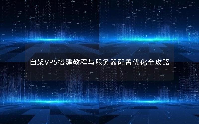 自架VPS搭建教程与服务器配置优化全攻略