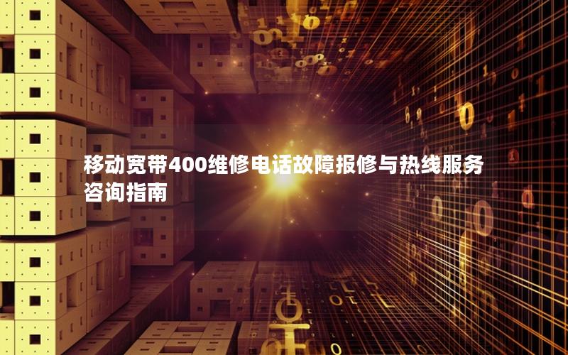 移动宽带400维修电话故障报修与热线服务咨询指南