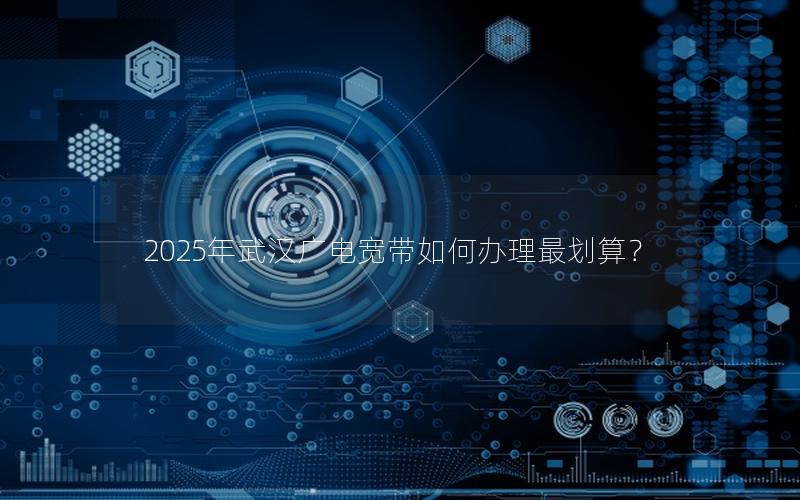 2025年武汉广电宽带如何办理最划算？