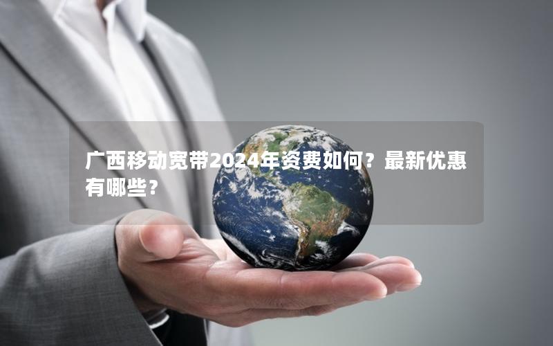 广西移动宽带2024年资费如何？最新优惠有哪些？