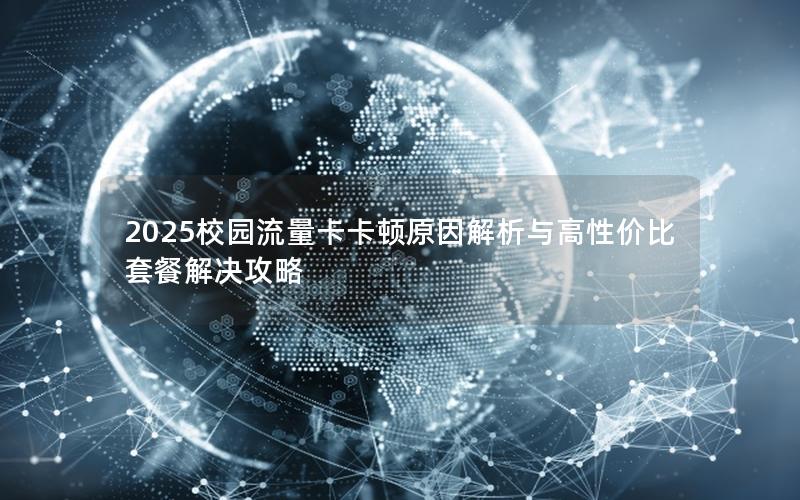 2025校园流量卡卡顿原因解析与高性价比套餐解决攻略