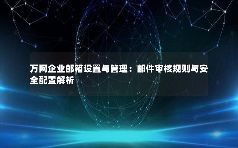 万网企业邮箱设置与管理：邮件审核规则与安全配置解析