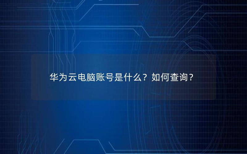 华为云电脑账号是什么？如何查询？