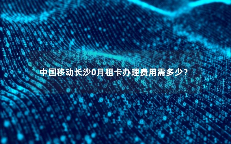 中国移动长沙0月租卡办理费用需多少？