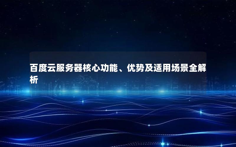 百度云服务器核心功能、优势及适用场景全解析